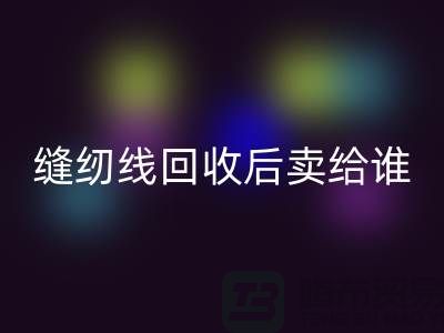 縫紉線回收廠家_縫紉線回收后賣給誰_上海騰布貿易有限公司