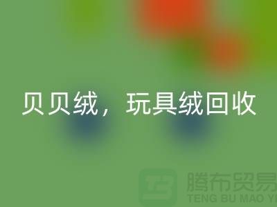 ## 貝貝絨回收，玩具絨回收，PV絨回收，絨布面料回收公司