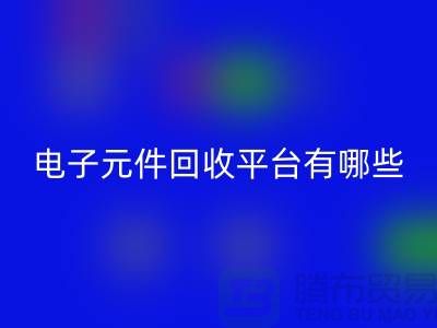 電子元件回收平臺(tái)有哪些？哪個(gè)好？精選與評(píng)比_上海騰布貿(mào)易