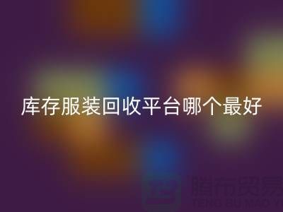 ### 品牌服裝回收平臺哪個最好?上海騰布貿易快速上門,無套路