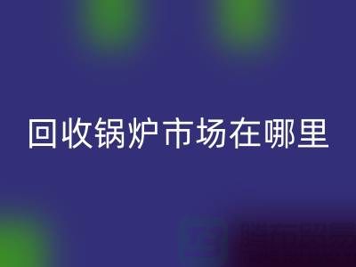 回收鍋爐市場在哪里?探索新的商機所在-南京二手鍋爐回收公司