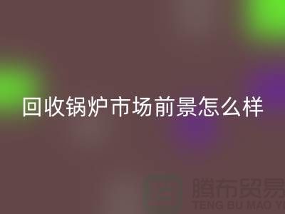 回收鍋爐市場前景如何?發(fā)展與分析!