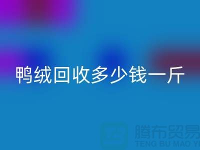 鴨絨回收多少錢一斤，灰鴨絨回收價格@上海羽絨回收公司