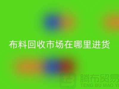布料回收市場在哪里進貨-以及銷售渠道-上海騰布貿易專業分享