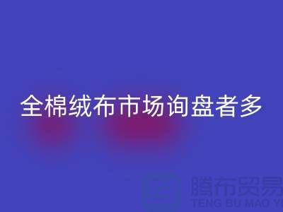 全棉絨布市場詢盤者多，銷量尚沒展開_家紡庫存回收公司