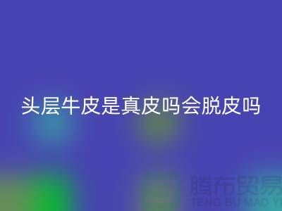 頭層牛皮是真皮嗎會脫皮嗎?上海騰布貿(mào)易來回答