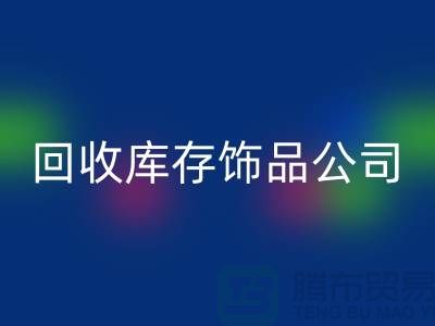 回收庫存飾品公司_廠家的合作伙伴_上海騰布貿易有限公司