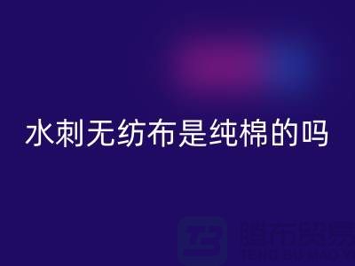 # 水刺無紡布是純棉的嗎?