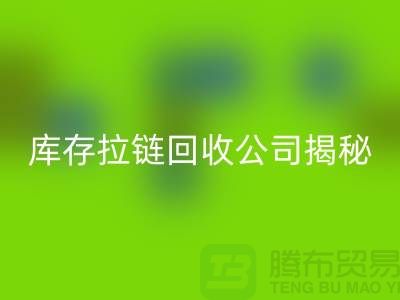 拉鏈回收廠家的手機(jī)號(hào)是多少？庫(kù)存拉鏈回收公司揭秘-上海騰布