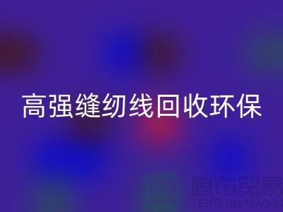 高強縫紉線回收環保與經濟效益的結合-上海縫紉線回收網站