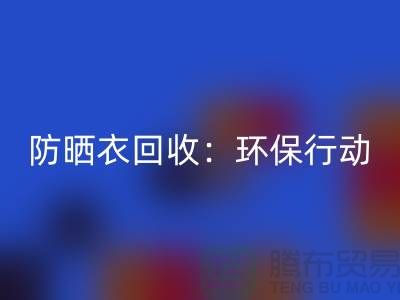 防曬衣回收：環(huán)保行動，從我做起-上海庫存服裝回收公司