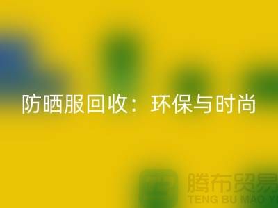 防曬服回收：環(huán)保與時(shí)尚的完美結(jié)合-上海庫(kù)存服裝回收公司