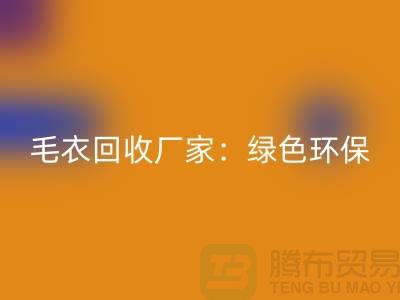 毛衣回收廠家:綠色環(huán)保,共創(chuàng)美好未來-上海服裝回收平臺
