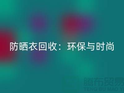 防曬服回收：環保與時尚的完美結合-上海庫存服裝回收Shtengbu.com