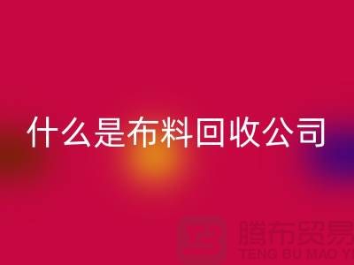 什么是布料回收公司？廠家與市場之間的關系-上海面料回收行情
