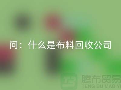 問：什么是布料回收公司？上海服裝回收公司來回答