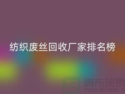 紡織廢絲回收廠家排名榜前十名有哪些？廢絲回收造粒廠家
