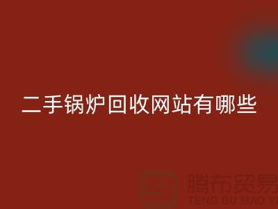 二手鍋爐回收網站有哪些?大型鍋爐回收廠家推薦上海騰布貿易