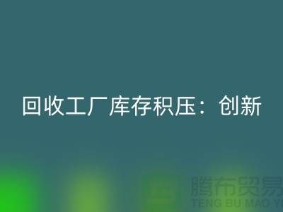 回收工廠庫存積壓：創新策略與實踐-{上海騰布貿易Shtengbu.com}