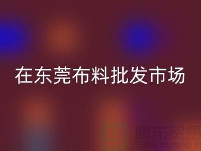 在東莞布料批發(fā)市場還有哪些布料可以選擇_廣州布料市場