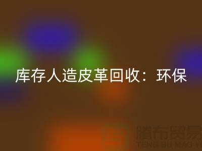 庫存人造皮革回收：環(huán)保與經濟的雙重效益-收購庫存真皮廠家