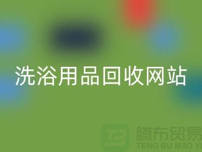 二手洗浴用品回收網站有哪些——推薦：上海騰布貿易