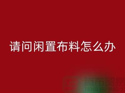 閑置布料怎么辦?上海布料輔料回收公司助您高效處理
