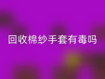 回收棉紗手套有毒嗎?是否安全?——棉紗手套生產廠家