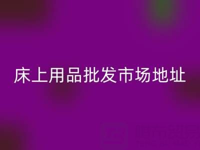 國內三大核心城市床上用品批發市場地址全解析