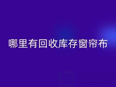 哪里有回收庫存窗簾布的地方（上海騰布貿易）