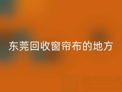 東莞回收窗簾布的地方在哪里，好人心告知一下