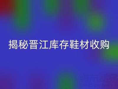 揭秘晉江庫存鞋材收購：哪些材料高價回收
