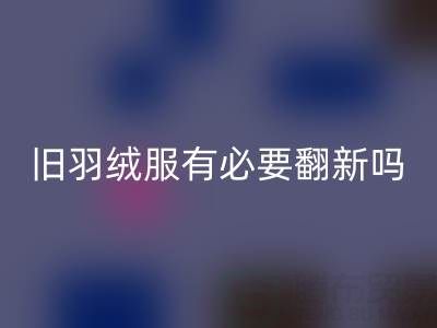 舊羽絨服有必要翻新嗎？省錢(qián)環(huán)保的智慧選擇