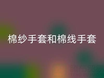 棉紗手套和棉線手套什么區別？一文帶你清晰分辨
