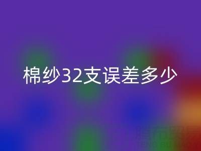 棉紗32支誤差多少正常？掌握標準保障品質