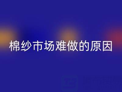 棉紗市場難做的原因剖析，棉紗市場難做的原因有哪些